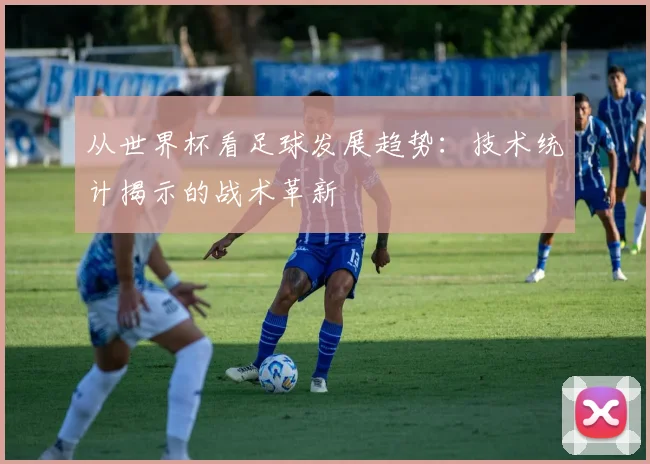 从世界杯看足球发展趋势：技术统计揭示的战术革新