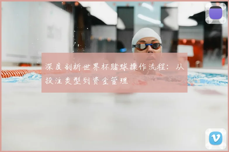 深度剖析世界杯赌球操作流程：从投注类型到资金管理
