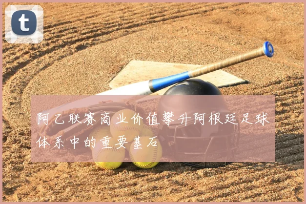 阿乙联赛商业价值攀升阿根廷足球体系中的重要基石