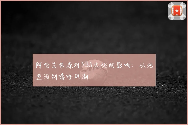 阿伦艾弗森对NBA文化的影响：从地垄沟到嘻哈风潮