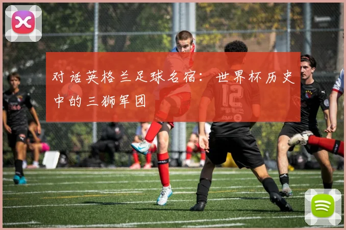 对话英格兰足球名宿：世界杯历史中的三狮军团