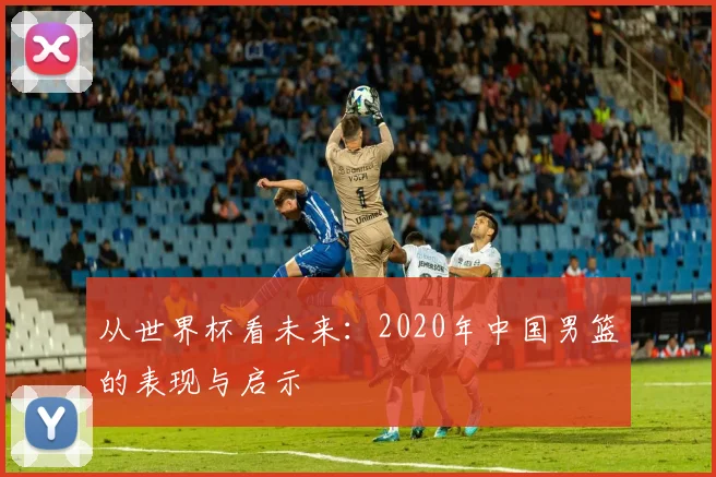 从世界杯看未来：2020年中国男篮的表现与启示