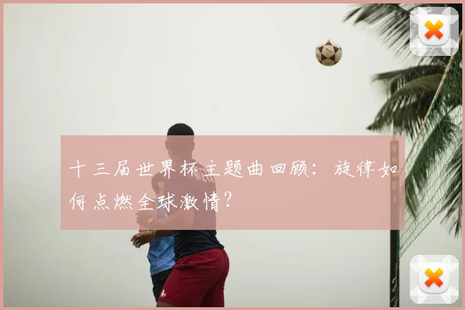 十三届世界杯主题曲回顾:旋律如何点燃全球激情?