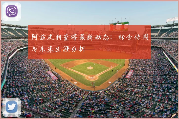 阿兹皮利奎塔最新动态：转会传闻与未来生涯分析