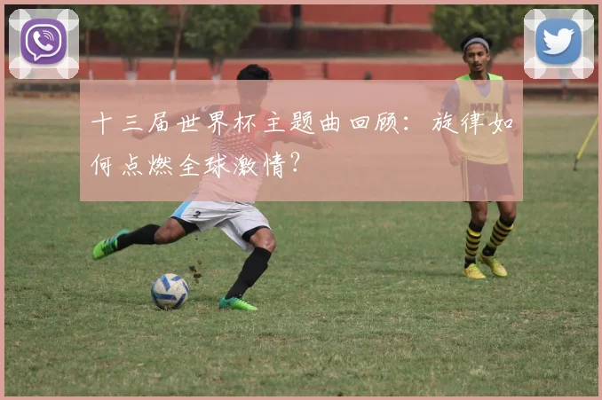 十三届世界杯主题曲回顾：旋律如何点燃全球激情？