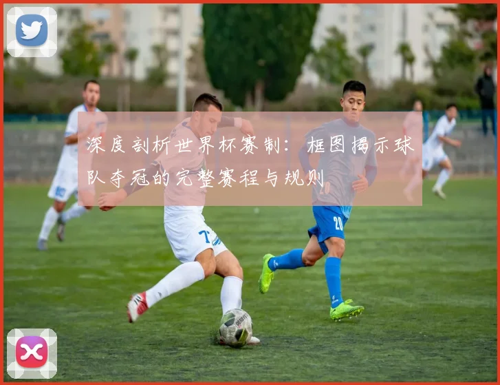 深度剖析世界杯赛制：框图揭示球队夺冠的完整赛程与规则