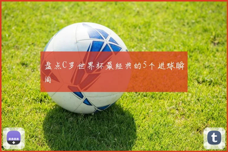 盘点C罗世界杯最经典的5个进球瞬间