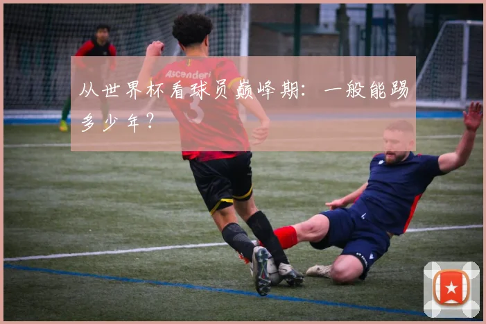 从世界杯看球员巅峰期：一般能踢多少年？
