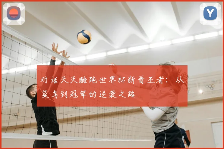 对话天天酷跑世界杯新晋王者:从菜鸟到冠军的逆袭之路