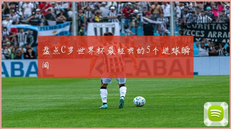 盘点C罗世界杯最经典的5个进球瞬间