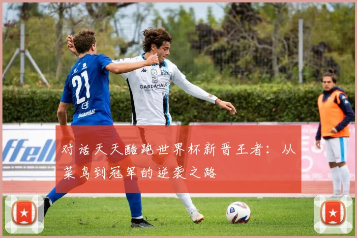 对话天天酷跑世界杯新晋王者:从菜鸟到冠军的逆袭之路