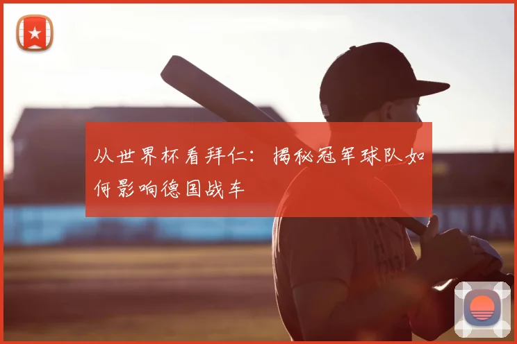 从世界杯看拜仁：揭秘冠军球队如何影响德国战车