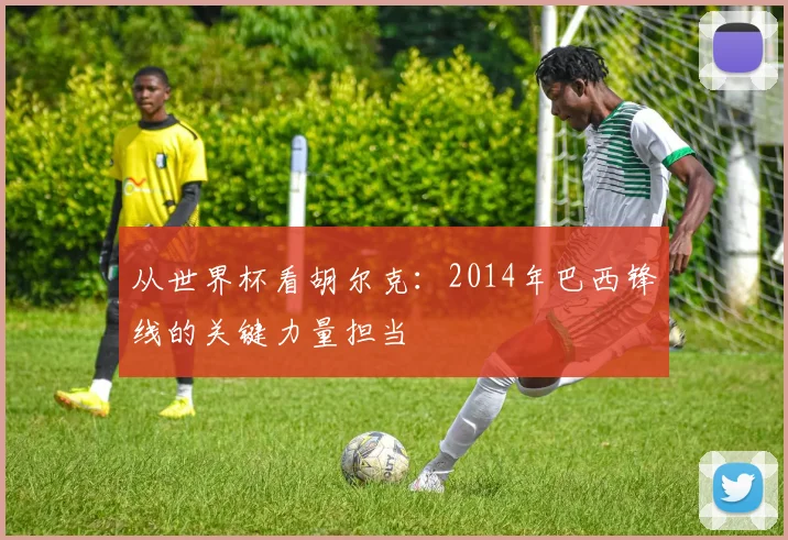 从世界杯看胡尔克：2014年巴西锋线的关键力量担当