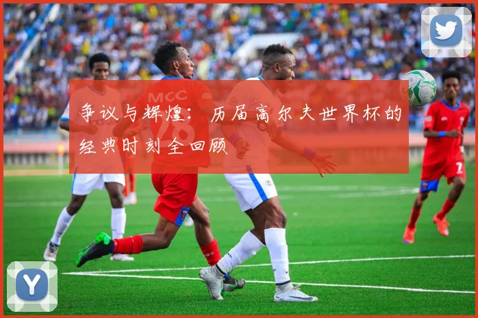 争议与辉煌:历届高尔夫世界杯的经典时刻全回顾