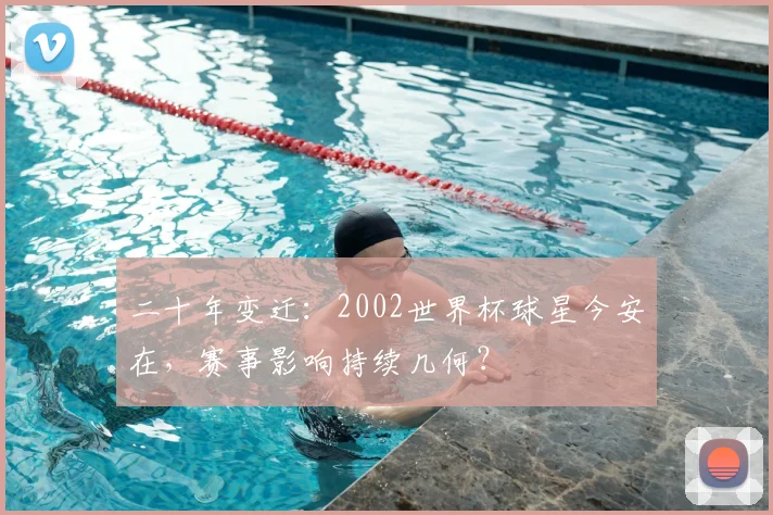 二十年变迁:2002世界杯球星今安在,赛事影响持续几何?