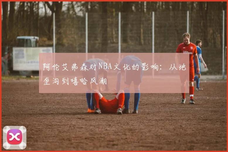 阿伦艾弗森对NBA文化的影响：从地垄沟到嘻哈风潮