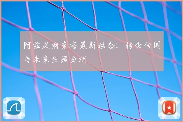 阿兹皮利奎塔最新动态：转会传闻与未来生涯分析