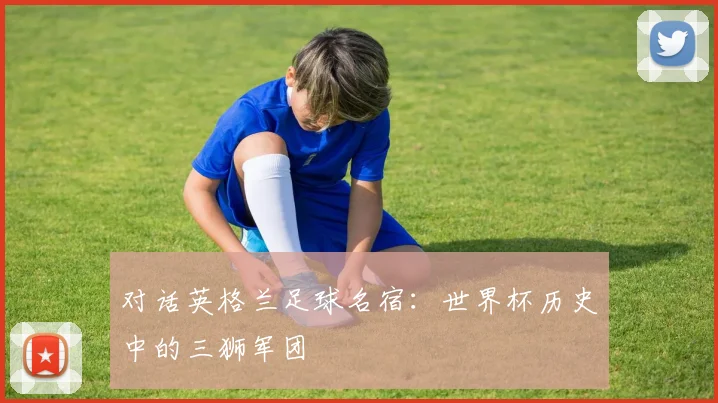 对话英格兰足球名宿：世界杯历史中的三狮军团