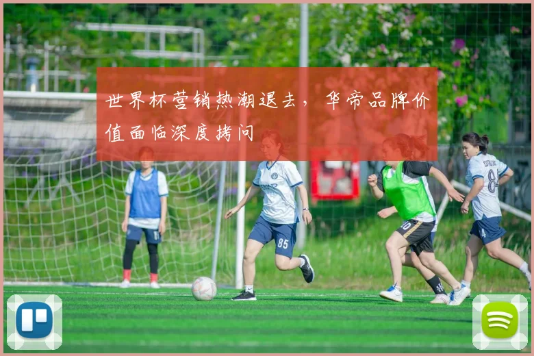 世界杯营销热潮退去，华帝品牌价值面临深度拷问