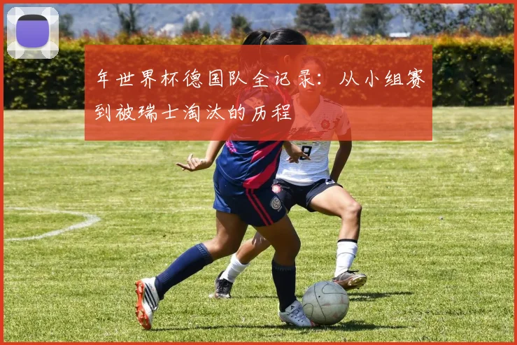 年世界杯德国队全记录：从小组赛到被瑞士淘汰的历程