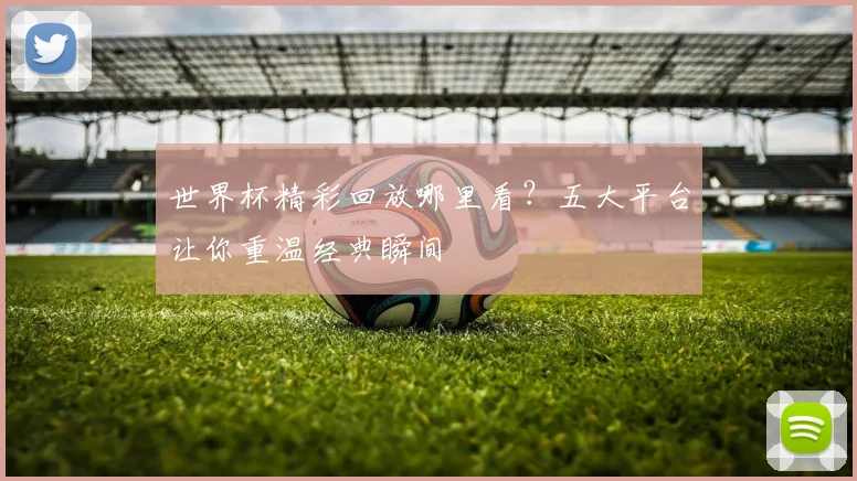 世界杯精彩回放哪里看？五大平台让你重温经典瞬间